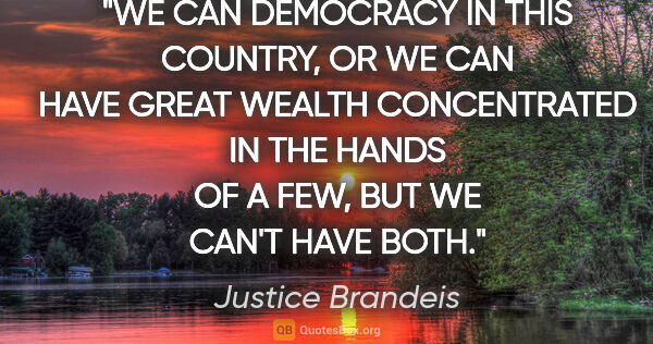 Justice Brandeis quote: "WE CAN DEMOCRACY IN THIS COUNTRY, OR WE CAN HAVE GREAT WEALTH..."