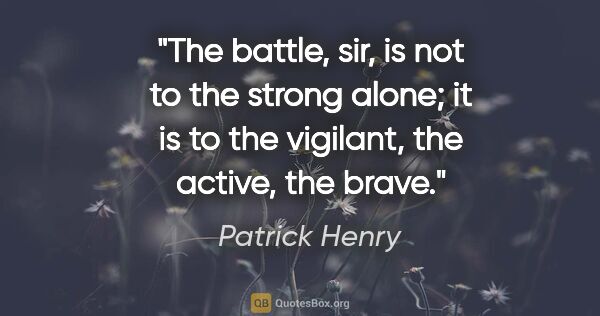 Patrick Henry quote: "The battle, sir, is not to the strong alone; it is to the..."