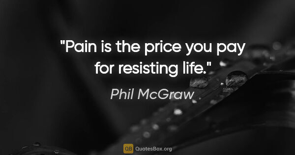 Phil McGraw quote: "Pain is the price you pay for resisting life."