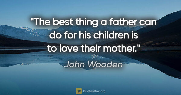 John Wooden quote: "The best thing a father can do for his children is to love..."