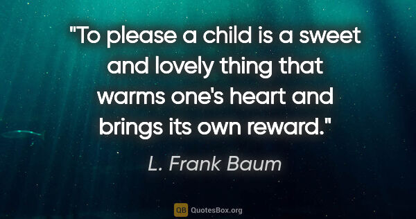L. Frank Baum quote: "To please a child is a sweet and lovely thing that warms one's..."