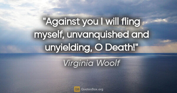 Virginia Woolf quote: "Against you I will fling myself, unvanquished and unyielding,..."