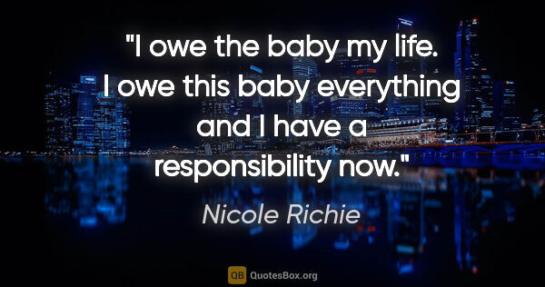 Nicole Richie quote: "I owe the baby my life. I owe this baby everything and I have..."