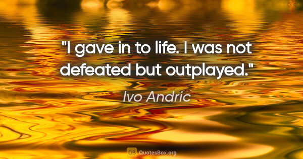 Ivo Andric quote: "I gave in to life. I was not defeated but outplayed."