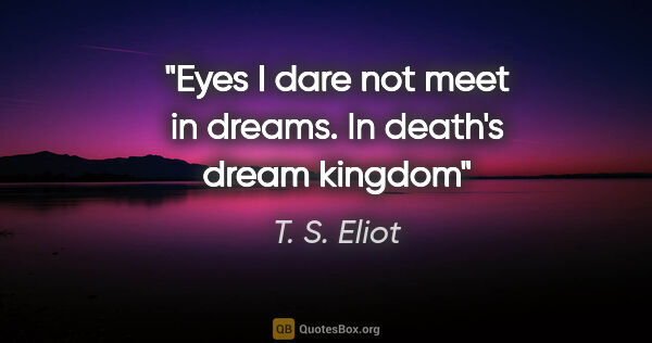 T. S. Eliot quote: "Eyes I dare not meet in dreams. In death's dream kingdom"