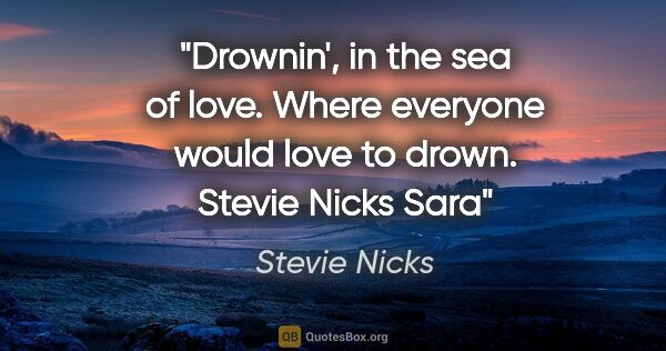 Stevie Nicks quote: "Drownin', in the sea of love. Where everyone would love to..."