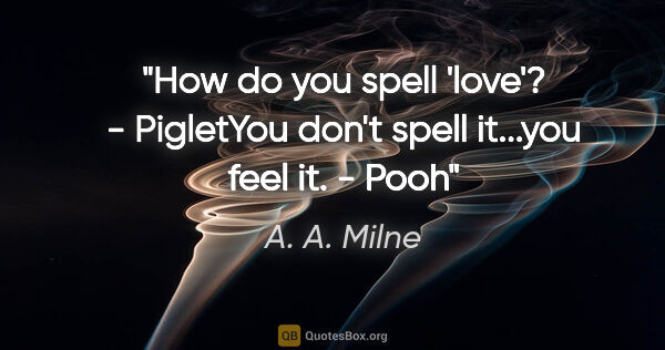 A. A. Milne quote: "How do you spell 'love'?" - Piglet"You don't spell it...you..."