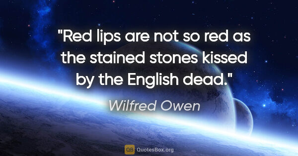 Wilfred Owen quote: "Red lips are not so red as the stained stones kissed by the..."