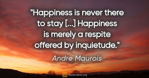 Andre Maurois quote: "Happiness is never there to stay [...] Happiness is merely a..."