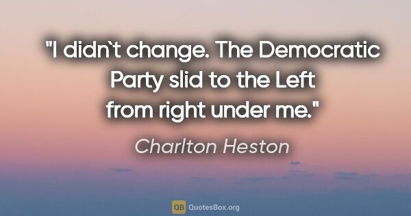 Charlton Heston quote: "I didn`t change. The Democratic Party slid to the Left from..."
