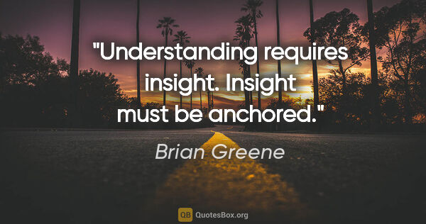 Brian Greene quote: "Understanding requires insight. Insight must be anchored."
