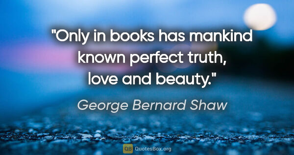 George Bernard Shaw quote: "Only in books has mankind known perfect truth, love and beauty."