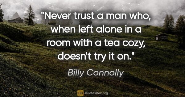 Billy Connolly quote: "Never trust a man who, when left alone in a room with a tea..."