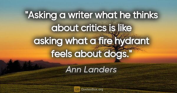 Ann Landers quote: "Asking a writer what he thinks about critics is like asking..."