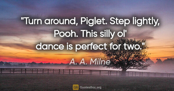 A. A. Milne quote: "Turn around, Piglet. Step lightly, Pooh. This silly ol' dance..."