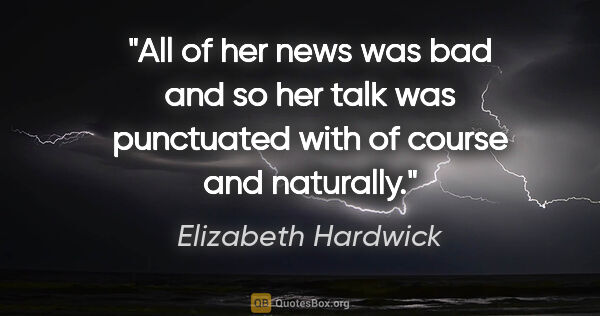 Elizabeth Hardwick quote: "All of her news was bad and so her talk was punctuated with..."