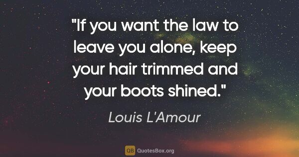 Louis L'Amour quote: "If you want the law to leave you alone, keep your hair trimmed..."