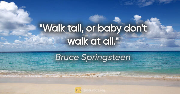 Bruce Springsteen quote: "Walk tall, or baby don't walk at all."