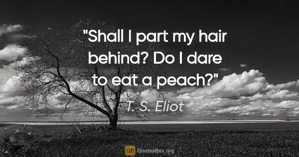 T. S. Eliot quote: "Shall I part my hair behind? Do I dare to eat a peach?"