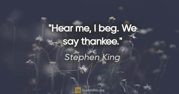 Stephen King quote: "Hear me, I beg. We say thankee."