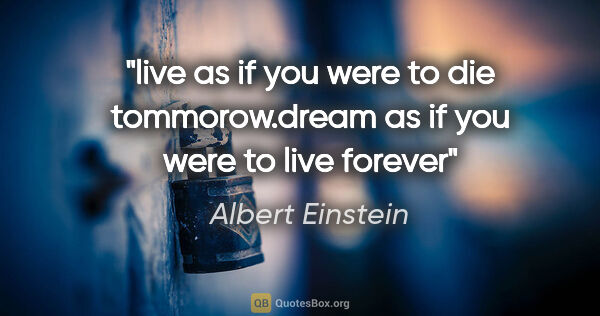 Albert Einstein quote: "live as if you were to die tommorow.dream as if you were to..."