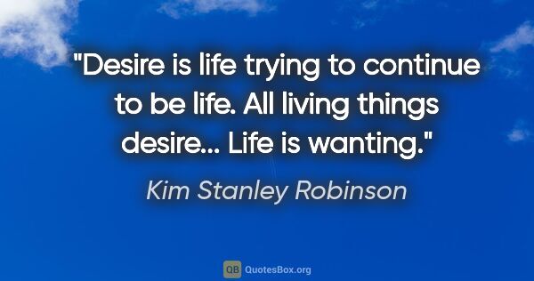 Kim Stanley Robinson quote: "Desire is life trying to continue to be life. All living..."