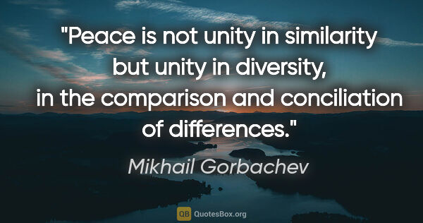Mikhail Gorbachev quote: "Peace is not unity in similarity but unity in diversity, in..."