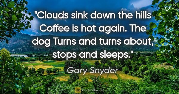 Gary Snyder quote: "Clouds sink down the hills Coffee is hot again. The dog Turns..."