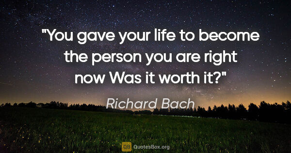 Richard Bach quote: "You gave your life to become the person you are right now Was..."