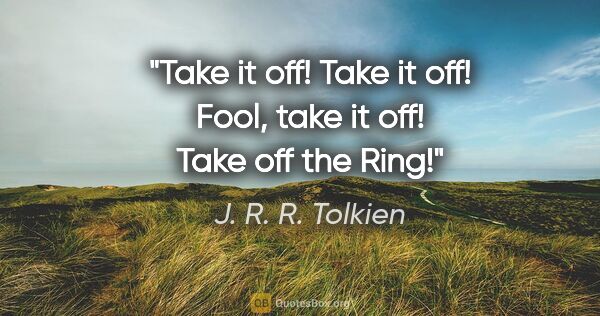 J. R. R. Tolkien quote: "Take it off! Take it off! Fool, take it off! Take off the Ring!"