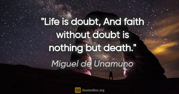 Miguel de Unamuno quote: "Life is doubt, And faith without doubt is nothing but death."