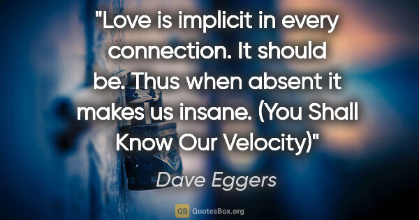 Dave Eggers quote: "Love is implicit in every connection. It should be. Thus when..."