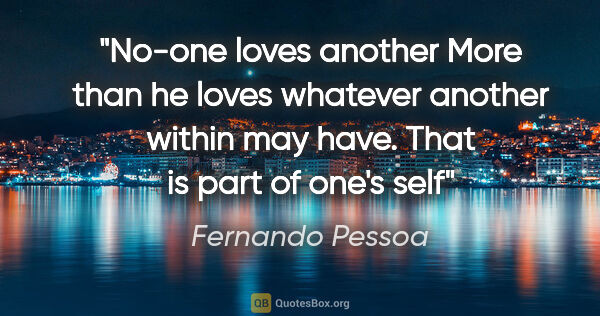 Fernando Pessoa quote: "No-one loves another More than he loves whatever another..."