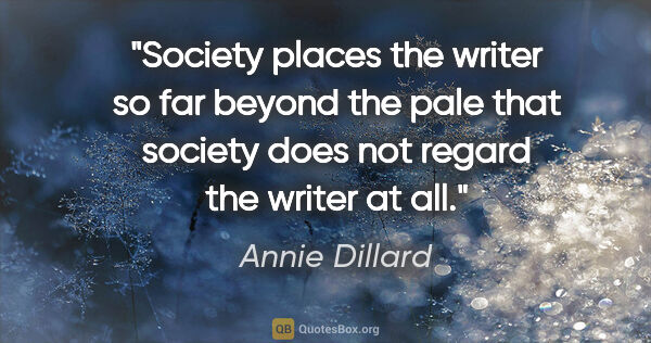 Annie Dillard quote: "Society places the writer so far beyond the pale that society..."