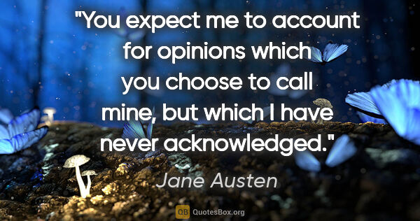 Jane Austen quote: "You expect me to account for opinions which you choose to call..."
