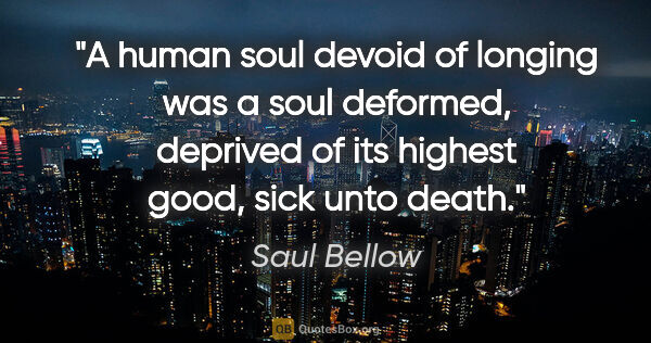 Saul Bellow quote: "A human soul devoid of longing was a soul deformed, deprived..."