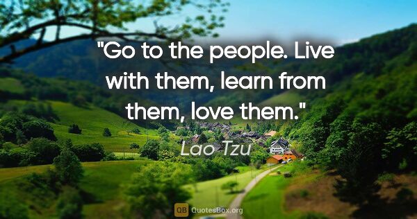 Lao Tzu quote: "Go to the people. Live with them, learn from them, love them."