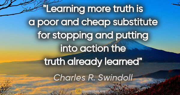 Charles R. Swindoll quote: "Learning more truth is a poor and cheap substitute for..."