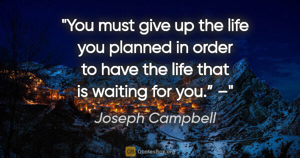 Joseph Campbell quote: "You must give up the life you planned in order to have the..."