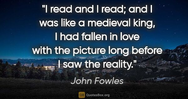 John Fowles quote: "I read and I read; and I was like a medieval king, I had..."