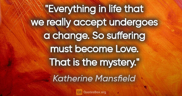 Katherine Mansfield quote: "Everything in life that we really accept undergoes a change...."