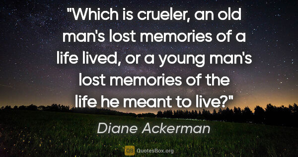 Diane Ackerman quote: "Which is crueler, an old man's lost memories of a life lived,..."