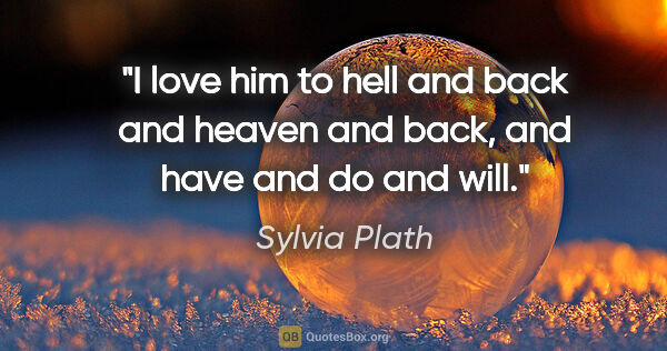 Sylvia Plath quote: "I love him to hell and back and heaven and back, and have and..."