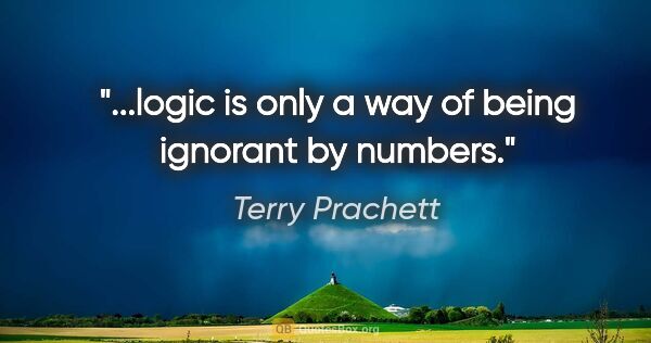 Terry Prachett quote: "...logic is only a way of being ignorant by numbers."