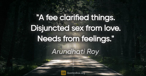 Arundhati Roy quote: "A fee clarified things. Disjuncted sex from love. Needs from..."