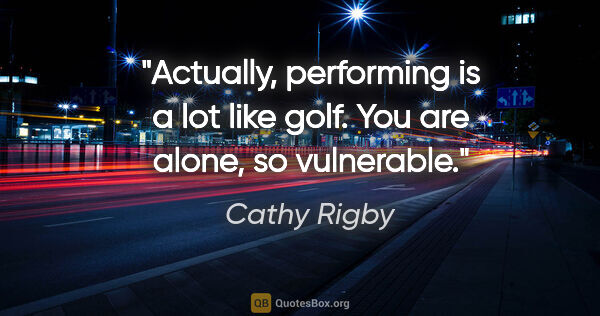 Cathy Rigby quote: "Actually, performing is a lot like golf. You are alone, so..."
