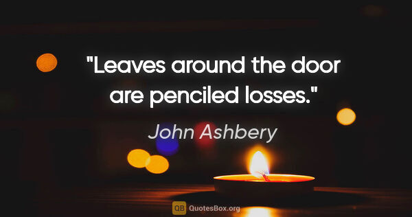 John Ashbery quote: "Leaves around the door are penciled losses."