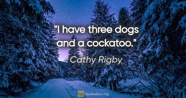 Cathy Rigby quote: "I have three dogs and a cockatoo."