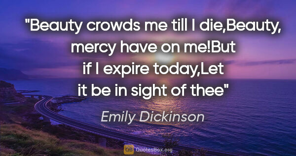 Emily Dickinson quote: "Beauty crowds me till I die,Beauty, mercy have on me!But if I..."