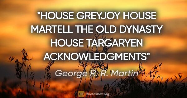 George R. R. Martin quote: "HOUSE GREYJOY HOUSE MARTELL THE OLD DYNASTY HOUSE TARGARYEN..."